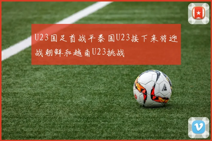 U23国足首战平泰国U23接下来将迎战朝鲜和越南U23挑战