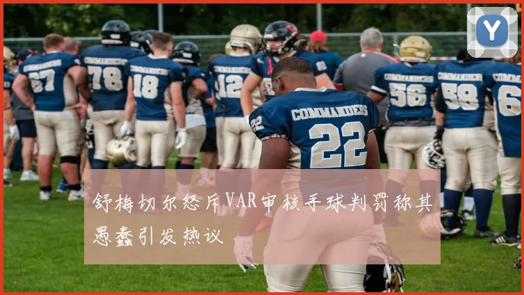 舒梅切尔怒斥VAR审核手球判罚称其愚蠢引发热议