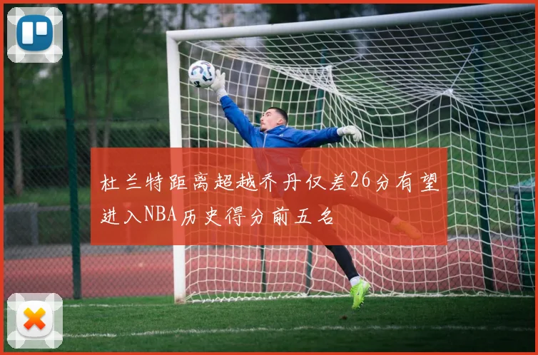 杜兰特距离超越乔丹仅差26分有望进入NBA历史得分前五名