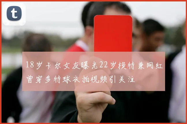 18岁卡尔女友曝光22岁模特兼网红曾穿多特球衣拍视频引关注