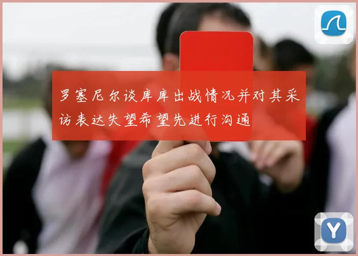 罗塞尼尔谈库库出战情况并对其采访表达失望希望先进行沟通