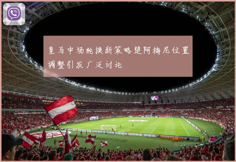 皇马中场轮换新策略楚阿梅尼位置调整引发广泛讨论