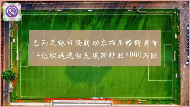 巴西足球市场新动态维尼修斯身价14亿欧遥遥领先埃斯特旺8000万欧