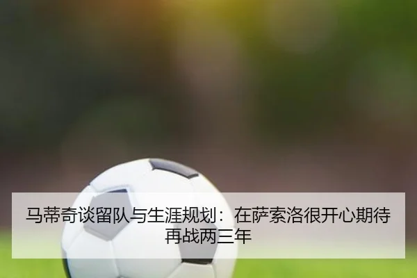 马蒂奇谈留队与生涯规划：在萨索洛很开心期待再战两三年