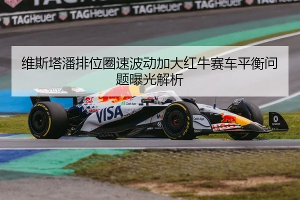 维斯塔潘排位圈速波动加大红牛赛车平衡问题曝光解析